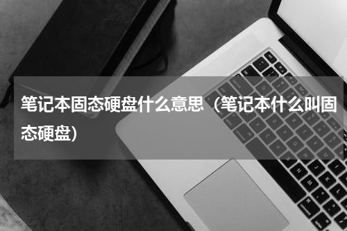笔记本固态硬盘什么意思（笔记本什么叫固态硬盘）
