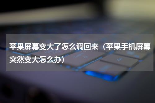 苹果屏幕变大了怎么调回来（苹果手机屏幕突然变大怎么办）