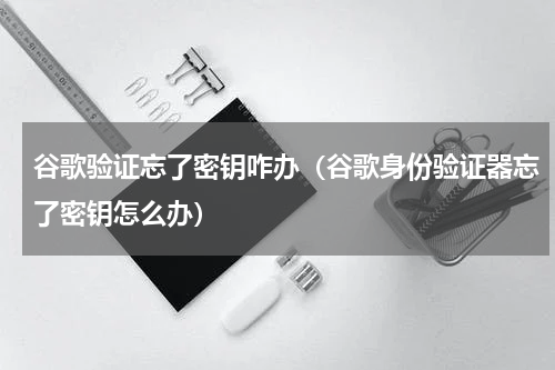 谷歌验证忘了密钥咋办（谷歌身份验证器忘了密钥怎么办）