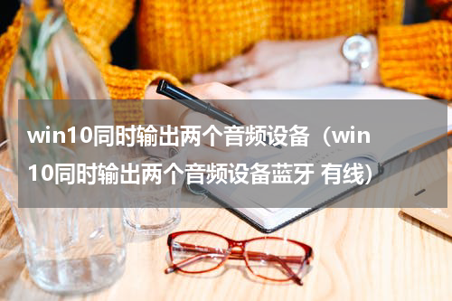 win10同时输出两个音频设备（win10同时输出两个音频设备蓝牙 有线）