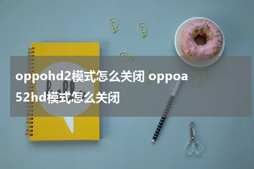 oppohd2模式怎么关闭 oppoa52hd模式怎么关闭