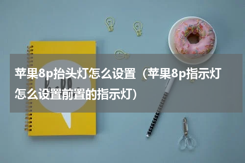 苹果8p抬头灯怎么设置（苹果8p指示灯怎么设置前置的指示灯）