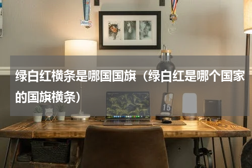 绿白红横条是哪国国旗（绿白红是哪个国家的国旗横条）