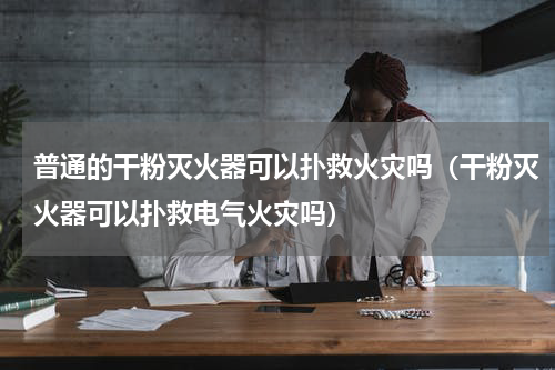 普通的干粉灭火器可以扑救火灾吗（干粉灭火器可以扑救电气火灾吗）