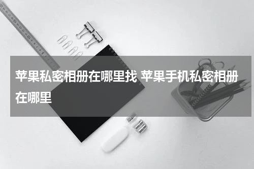 苹果私密相册在哪里找 苹果手机私密相册在哪里