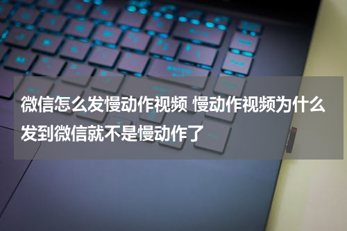 微信怎么发慢动作视频 慢动作视频为什么发到微信就不是慢动作了