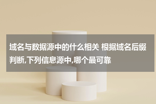 域名与数据源中的什么相关 根据域名后缀判断,下列信息源中,哪个最可靠