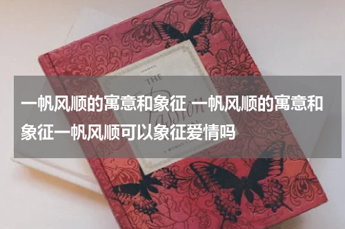一帆风顺的寓意和象征 一帆风顺的寓意和象征一帆风顺可以象征爱情吗