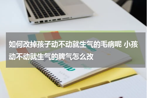 如何改掉孩子动不动就生气的毛病呢 小孩动不动就生气的脾气怎么改