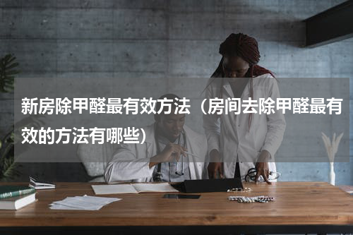 新房除甲醛最有效方法（房间去除甲醛最有效的方法有哪些）
