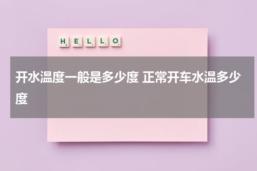 开水温度一般是多少度 正常开车水温多少度