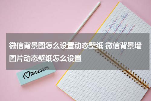 微信背景图怎么设置动态壁纸 微信背景墙图片动态壁纸怎么设置