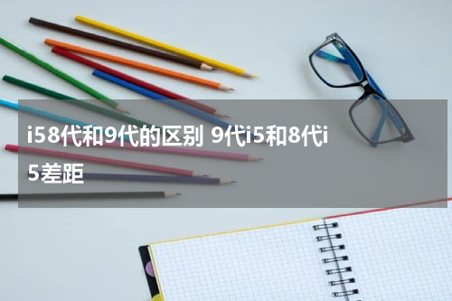 i58代和9代的区别 9代i5和8代i5差距