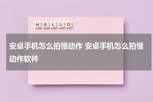 安卓手机怎么拍慢动作 安卓手机怎么拍慢动作软件