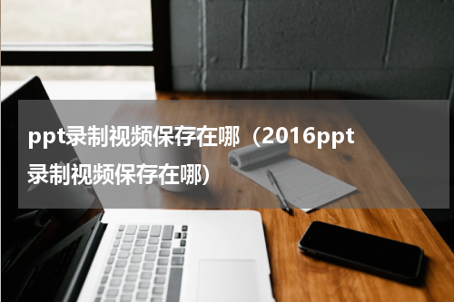 ppt录制视频保存在哪（2016ppt录制视频保存在哪）