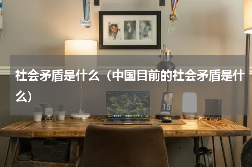 社会矛盾是什么（中国目前的社会矛盾是什么）