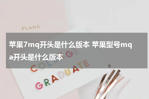 苹果7mq开头是什么版本 苹果型号mqa开头是什么版本