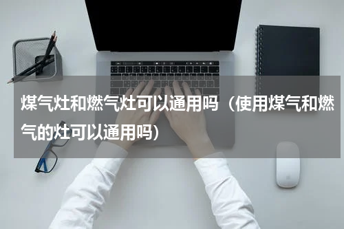 煤气灶和燃气灶可以通用吗（使用煤气和燃气的灶可以通用吗）