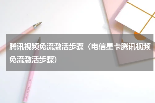 腾讯视频免流激活步骤（电信星卡腾讯视频免流激活步骤）