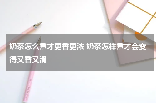 奶茶怎么煮才更香更浓 奶茶怎样煮才会变得又香又滑