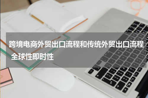 跨境电商外贸出口流程和传统外贸出口流程 全球性即时性
