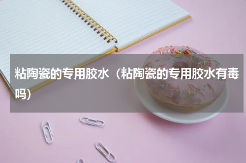 粘陶瓷的专用胶水（粘陶瓷的专用胶水有毒吗）