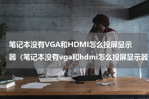 笔记本没有VGA和HDMI怎么投屏显示器（笔记本没有vga和hdmi怎么投屏显示器）
