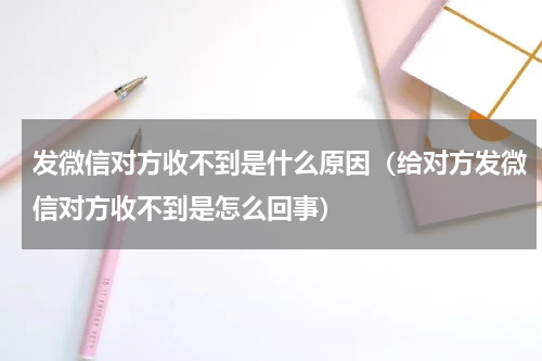 发微信对方收不到是什么原因（给对方发微信对方收不到是怎么回事）