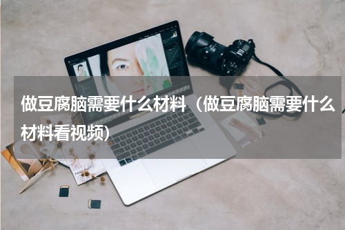 做豆腐脑需要什么材料（做豆腐脑需要什么材料看视频）