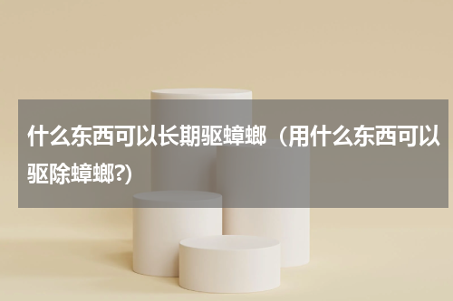 什么东西可以长期驱蟑螂（用什么东西可以驱除蟑螂?）
