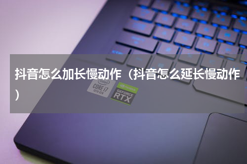 抖音怎么加长慢动作（抖音怎么延长慢动作）