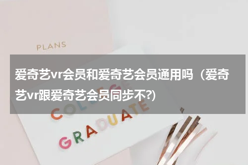 爱奇艺vr会员和爱奇艺会员通用吗（爱奇艺vr跟爱奇艺会员同步不?）