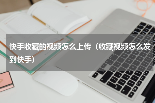 快手收藏的视频怎么上传（收藏视频怎么发到快手）