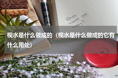 枧水是什么做成的（枧水是什么做成的它有什么用处）