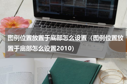 图例位置放置于底部怎么设置（图例位置放置于底部怎么设置2010）