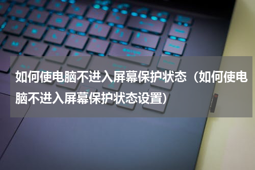 如何使电脑不进入屏幕保护状态（如何使电脑不进入屏幕保护状态设置）