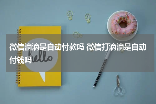 微信滴滴是自动付款吗 微信打滴滴是自动付钱吗