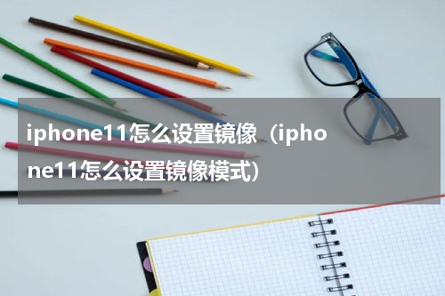 iphone11怎么设置镜像（iphone11怎么设置镜像模式）