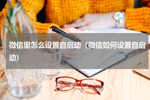 微信里怎么设置自启动（微信如何设置自启动）
