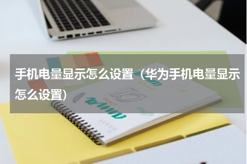 手机电量显示怎么设置（华为手机电量显示怎么设置）