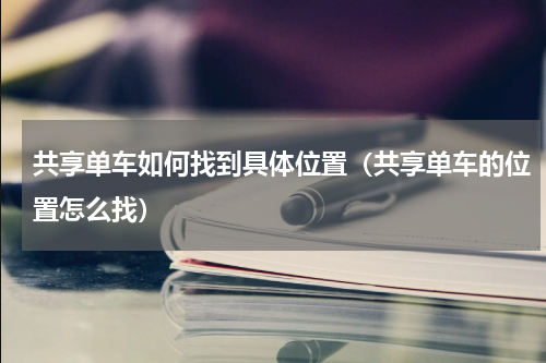 共享单车如何找到具体位置（共享单车的位置怎么找）