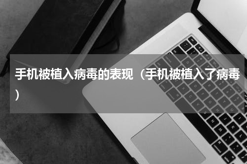 手机被植入病毒的表现（手机被植入了病毒）