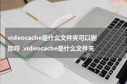 videocache是什么文件夹可以删除吗 .videocache是什么文件夹