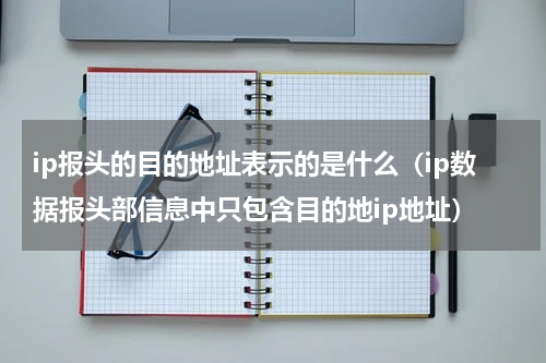 ip报头的目的地址表示的是什么（ip数据报头部信息中只包含目的地ip地址）
