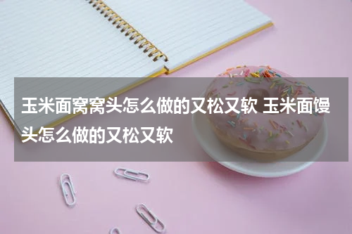 玉米面窝窝头怎么做的又松又软 玉米面馒头怎么做的又松又软