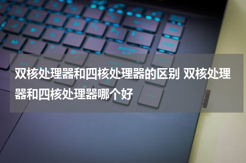 双核处理器和四核处理器的区别 双核处理器和四核处理器哪个好