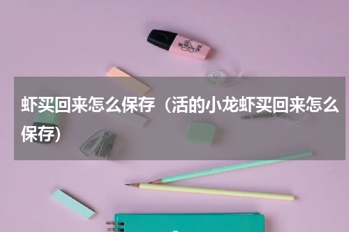 虾买回来怎么保存（活的小龙虾买回来怎么保存）