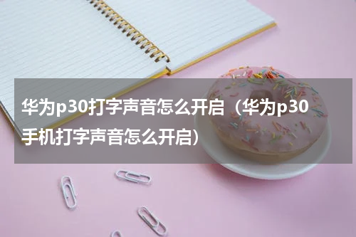 华为p30打字声音怎么开启（华为p30手机打字声音怎么开启）