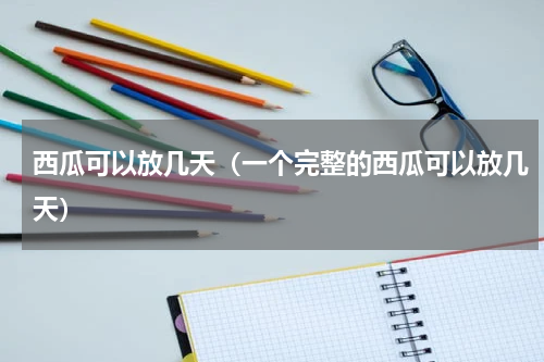 西瓜可以放几天（一个完整的西瓜可以放几天）