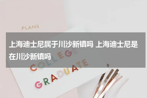 上海迪士尼属于川沙新镇吗 上海迪士尼是在川沙新镇吗